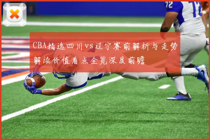 CBA精选四川vs辽宁赛前解析与走势解读价值看点全览深度前瞻